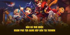 Bắn cá Tam Quốc khám phá tựa game hấp dẫn tại 789win 