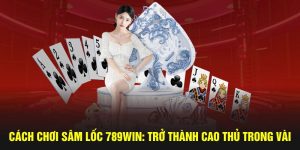 Cách chơi sâm lốc 789Win trở thành cao thủ trong vài bước