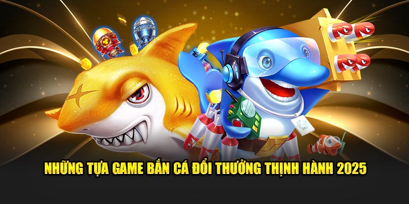 Những tựa game bắn cá đổi thưởng thịnh hành 2025